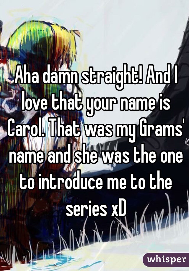 ️Aha damn straight! And I love that your name is Carol. That was my Grams' name and she was the one to introduce me to the series xD