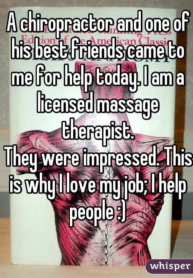 A chiropractor and one of his best friends came to me for help today. I am a licensed massage therapist.
They were impressed. This is why I love my job; I help people :)