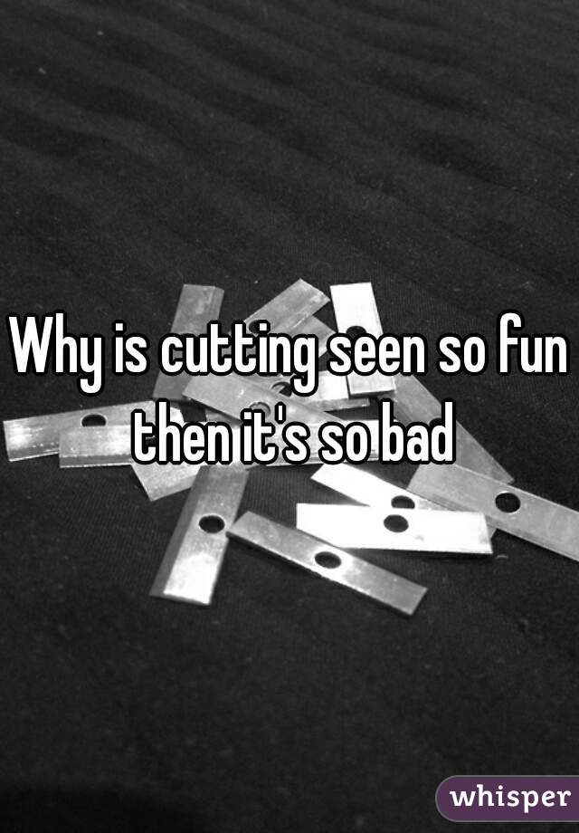 Why is cutting seen so fun then it's so bad