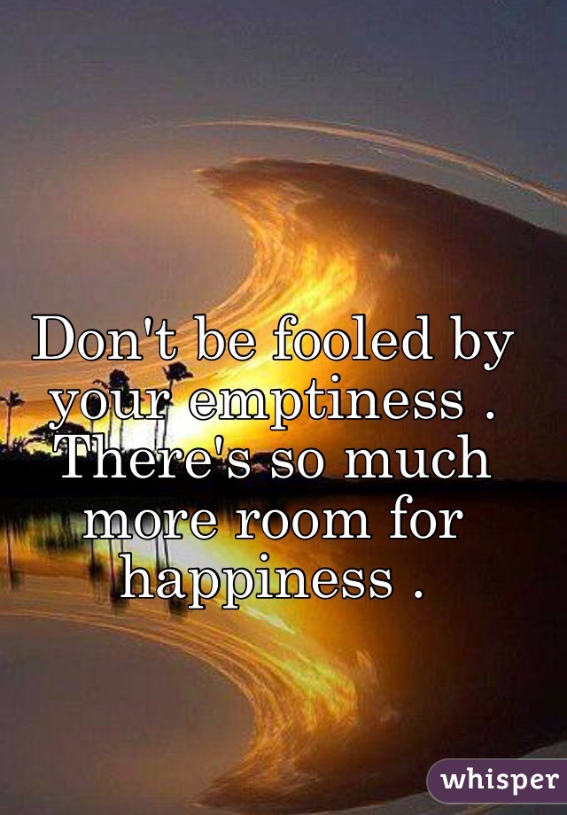 Don't be fooled by your emptiness . There's so much more room for happiness . 