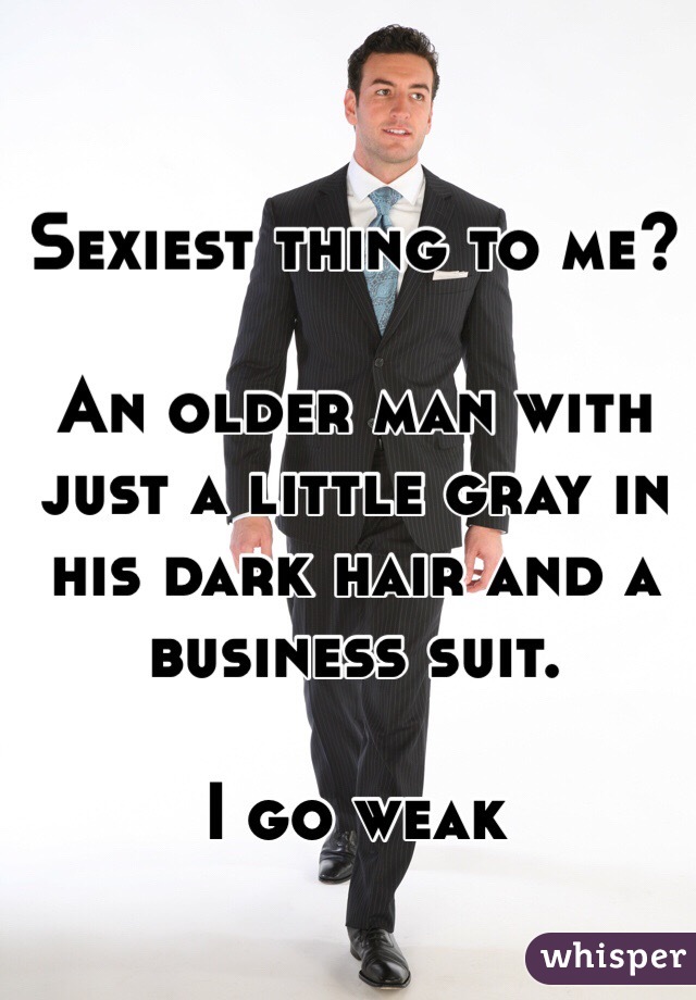 Sexiest thing to me? 

An older man with just a little gray in his dark hair and a business suit. 

I go weak