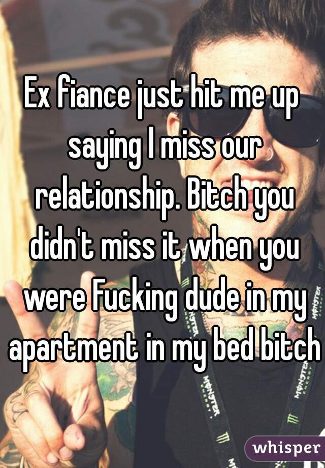 Ex fiance just hit me up saying I miss our relationship. Bitch you didn't miss it when you were Fucking dude in my apartment in my bed bitch