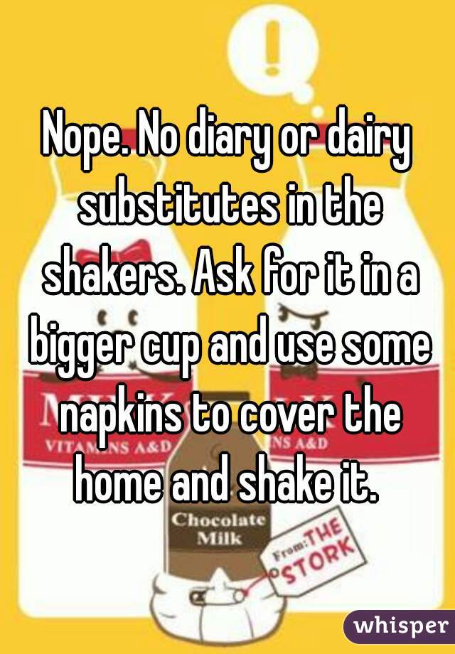 Nope. No diary or dairy substitutes in the shakers. Ask for it in a bigger cup and use some napkins to cover the home and shake it. 