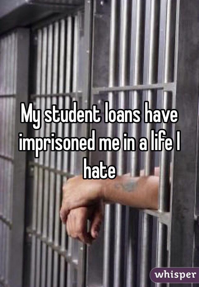 My student loans have imprisoned me in a life I hate
