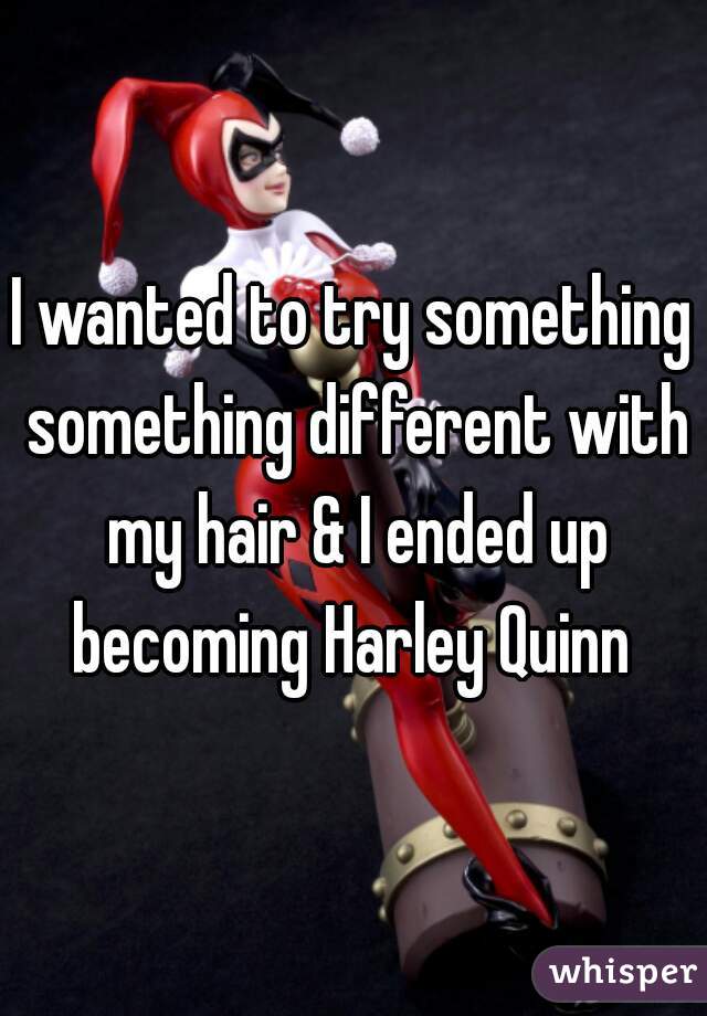 I wanted to try something something different with my hair & I ended up becoming Harley Quinn 