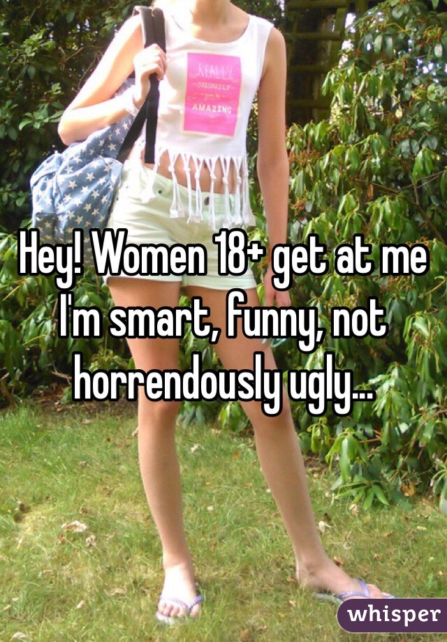 Hey! Women 18+ get at me
I'm smart, funny, not horrendously ugly...
