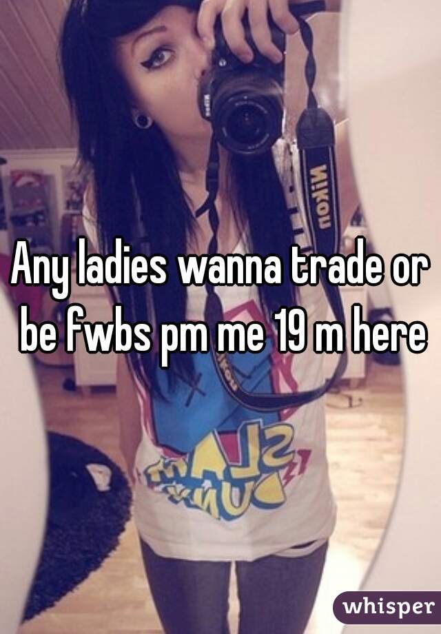 Any ladies wanna trade or be fwbs pm me 19 m here