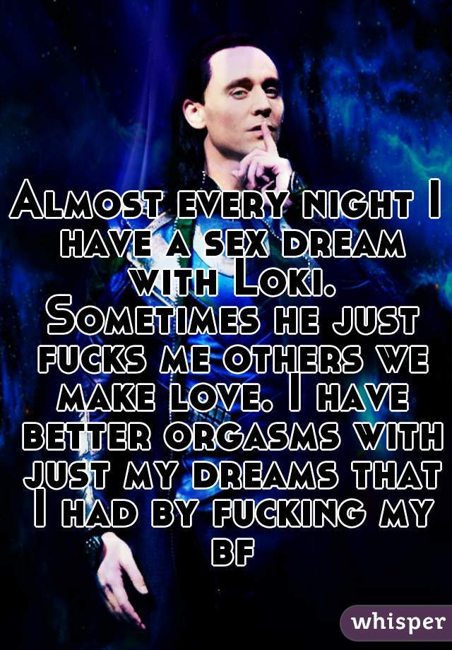 Almost every night I have a sex dream with Loki. Sometimes he just fucks me others we make love. I have better orgasms with just my dreams that I had by fucking my bf