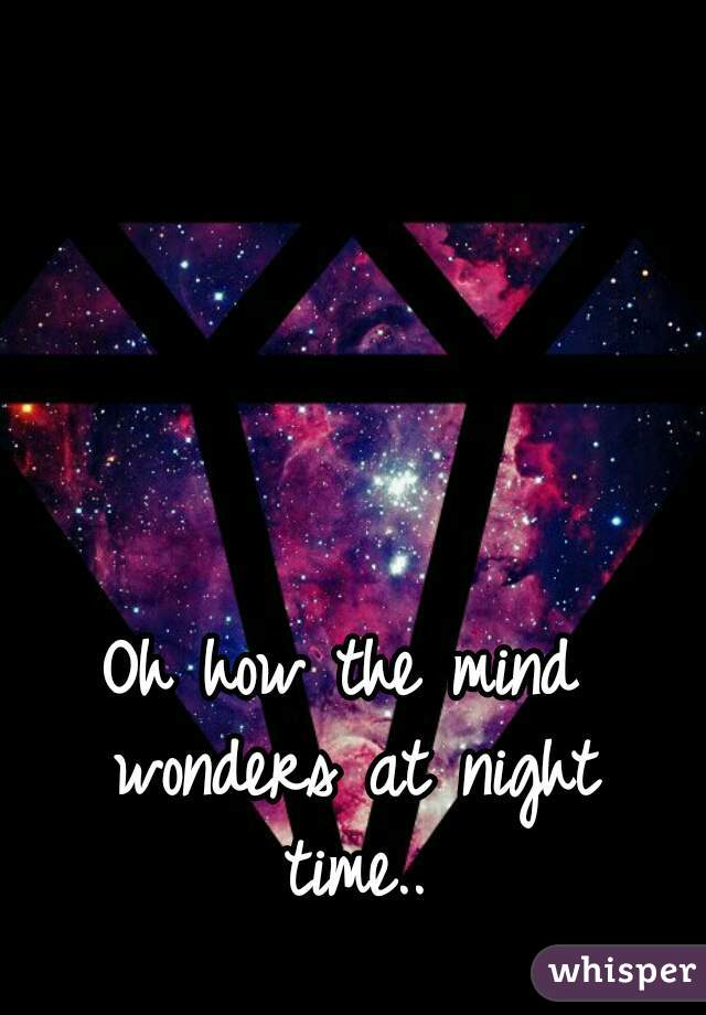Oh how the mind wonders at night time..