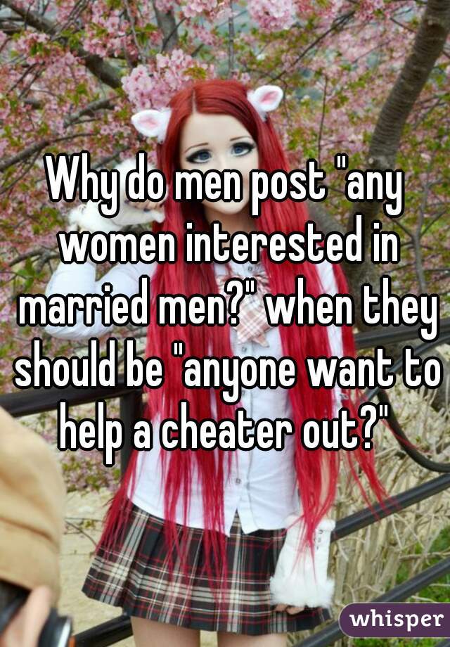 Why do men post "any women interested in married men?" when they should be "anyone want to help a cheater out?" 