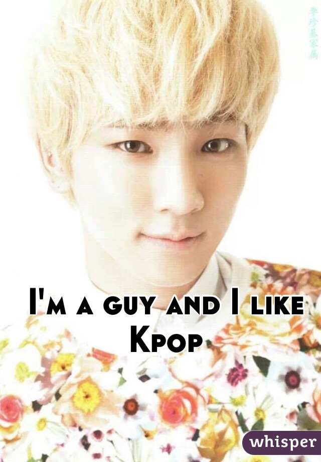 I'm a guy and I like Kpop 