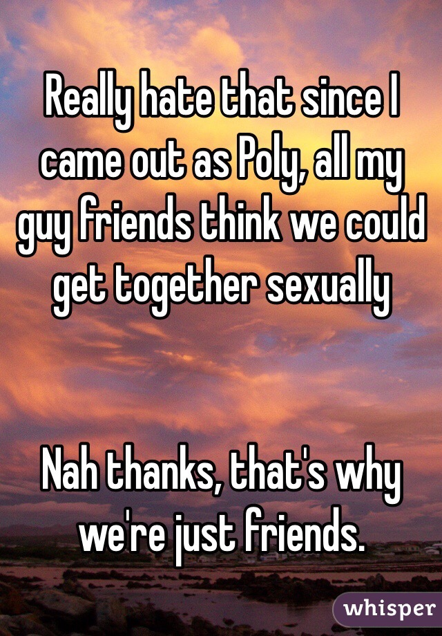 Really hate that since I came out as Poly, all my guy friends think we
could get together sexually Nah thanks, that