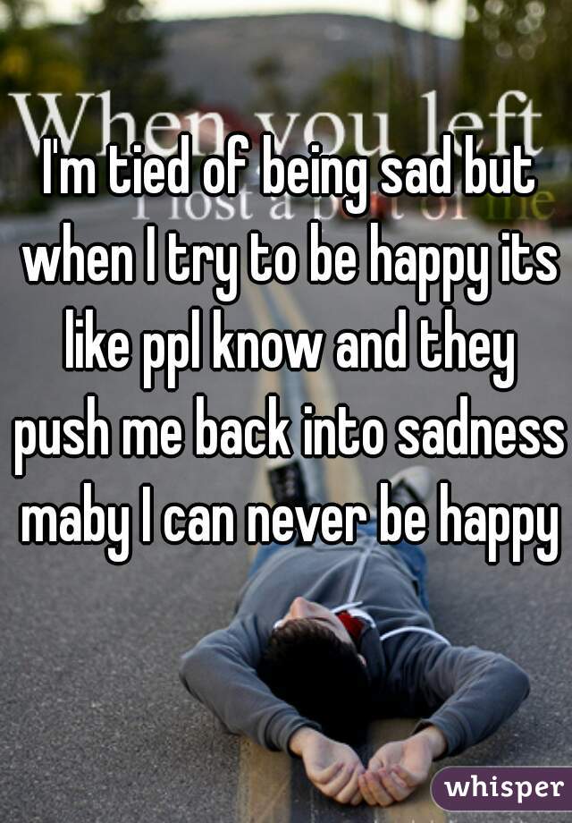  I'm tied of being sad but when I try to be happy its like ppl know and they push me back into sadness maby I can never be happy 