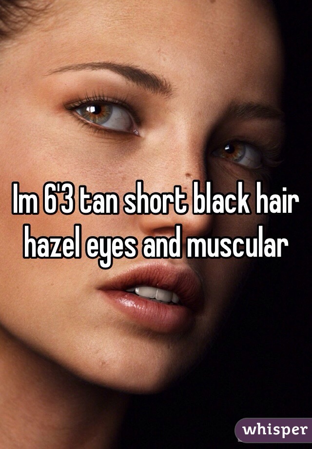 Im 6'3 tan short black hair hazel eyes and muscular 