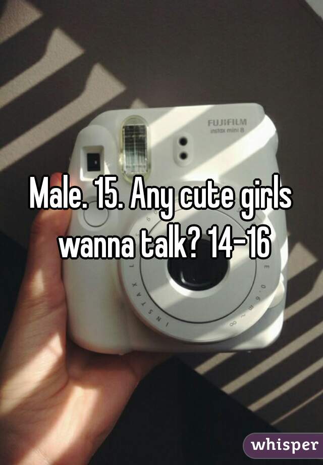 Male. 15. Any cute girls wanna talk? 14-16