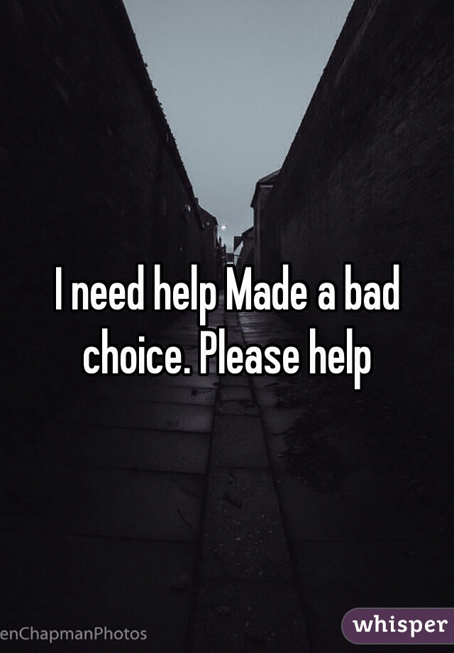 I need help Made a bad choice. Please help
