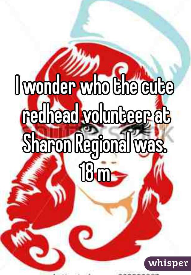 I wonder who the cute redhead volunteer at Sharon Regional was. 
18 m