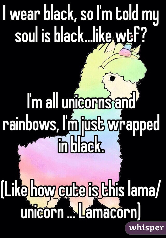 I wear black, so I'm told my soul is black...like wtf?


I'm all unicorns and rainbows, I'm just wrapped in black. 

(Like how cute is this lama/unicorn ... Lamacorn)