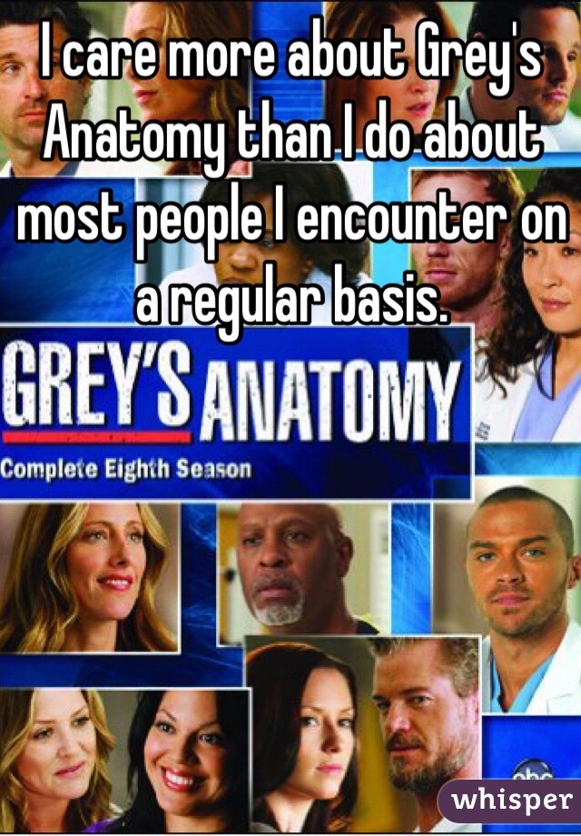 I care more about Grey's Anatomy than I do about most people I encounter on a regular basis. 