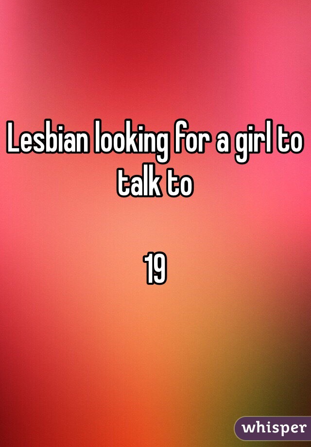 Lesbian looking for a girl to talk to 

19