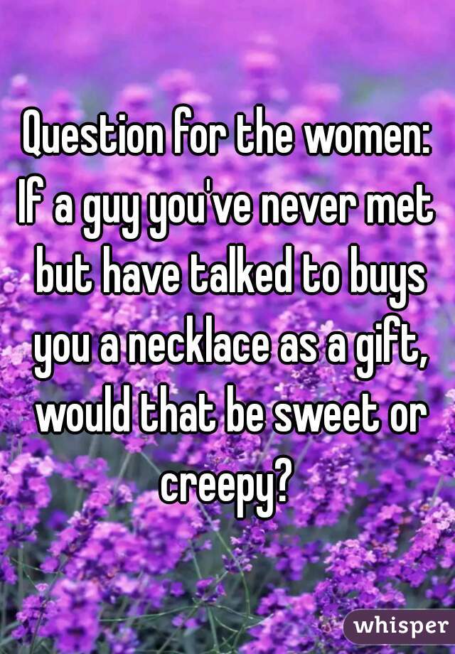 Question for the women:
If a guy you've never met but have talked to buys you a necklace as a gift, would that be sweet or creepy? 