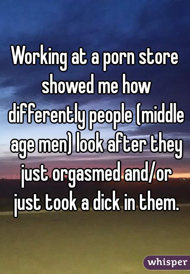 Working at a porn store showed me how differently people (middle age men) look after they just orgasmed and/or just took a dick in them.