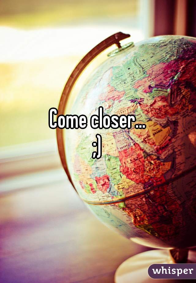 Come closer...
;)