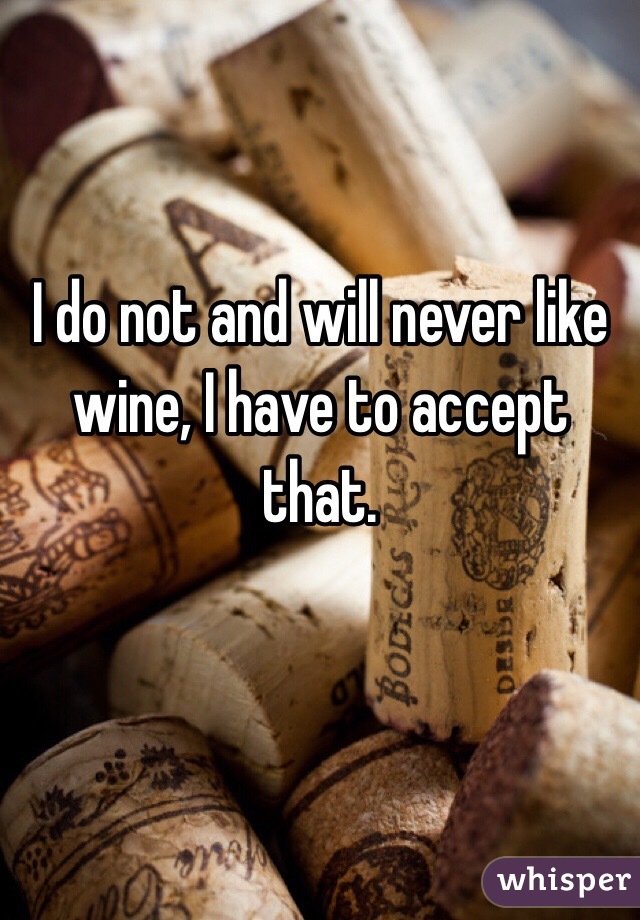 I do not and will never like wine, I have to accept that.   