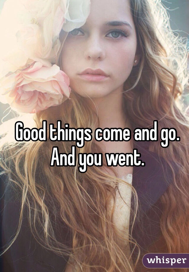 Good things come and go. And you went.