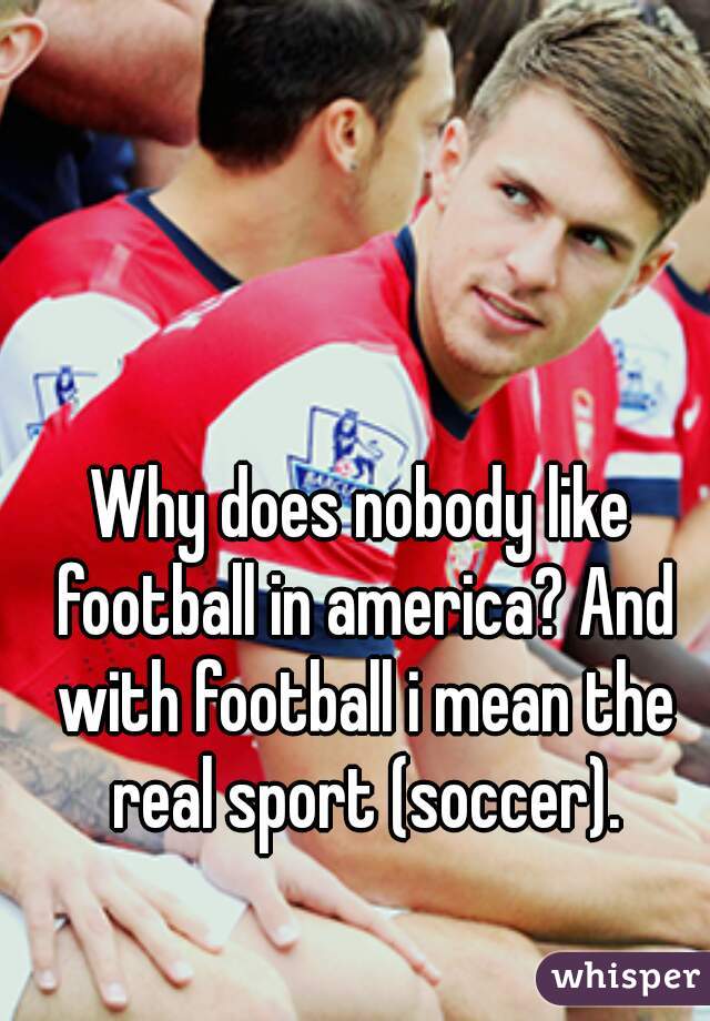 Why does nobody like football in america? And with football i mean the real sport (soccer).