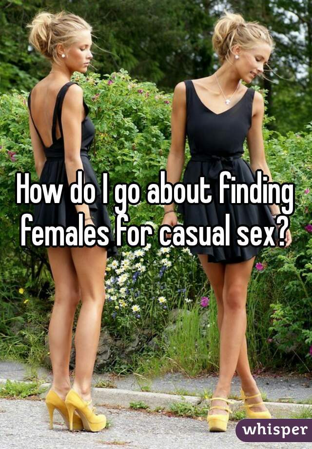 How do I go about finding females for casual sex? 
