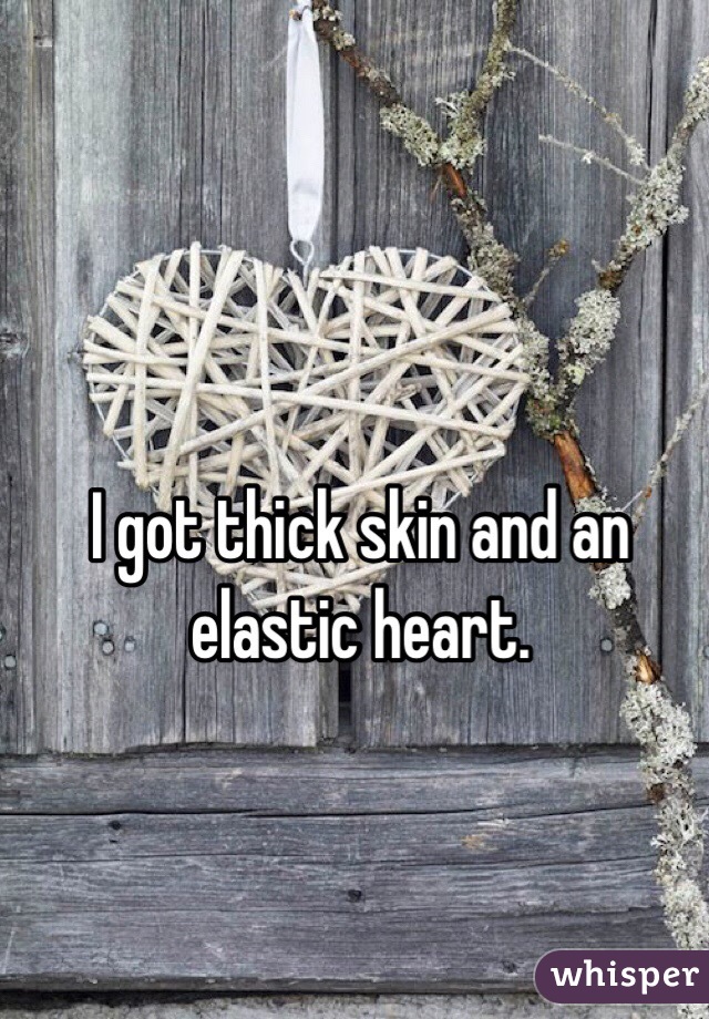 I got thick skin and an elastic heart.