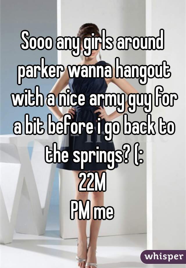 Sooo any girls around parker wanna hangout with a nice army guy for a bit before i go back to the springs? (:
22M
PM me
