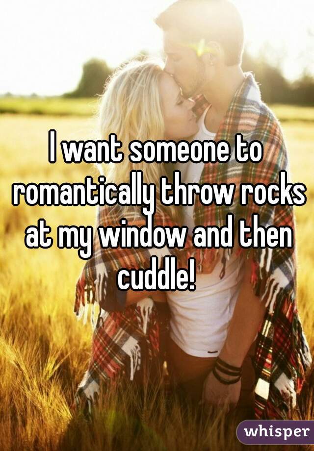 I want someone to romantically throw rocks at my window and then cuddle! 
