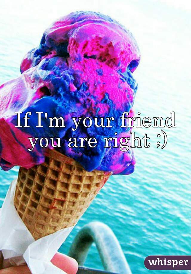 If I'm your friend you are right ;)