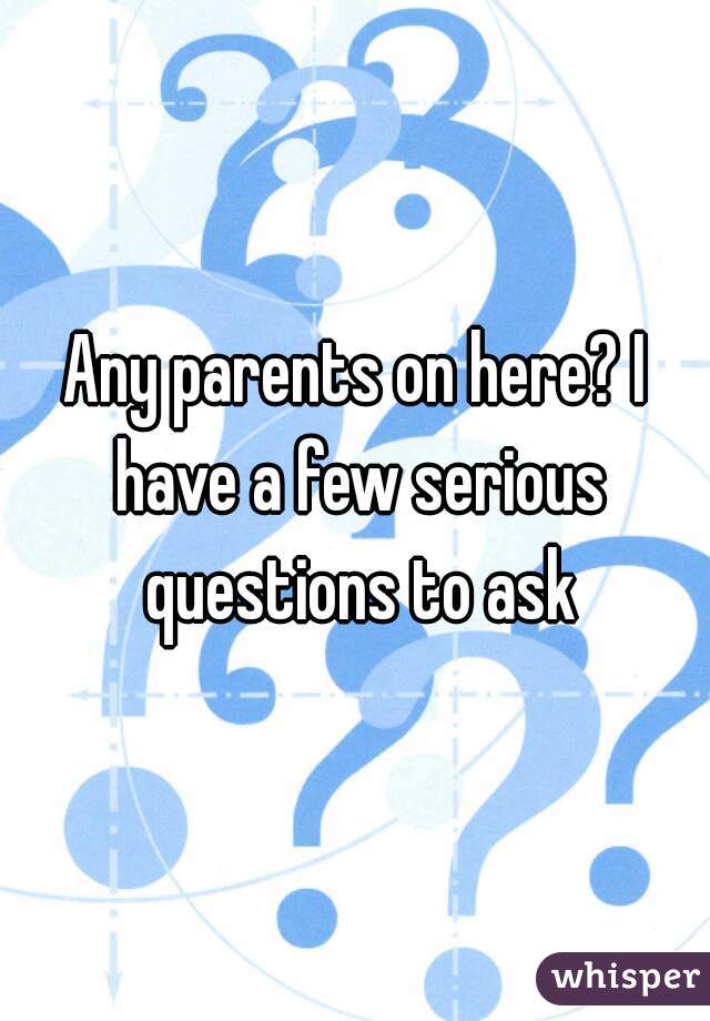 Any parents on here? I have a few serious questions to ask