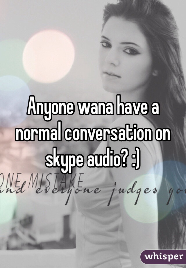 Anyone wana have a normal conversation on skype audio? :)