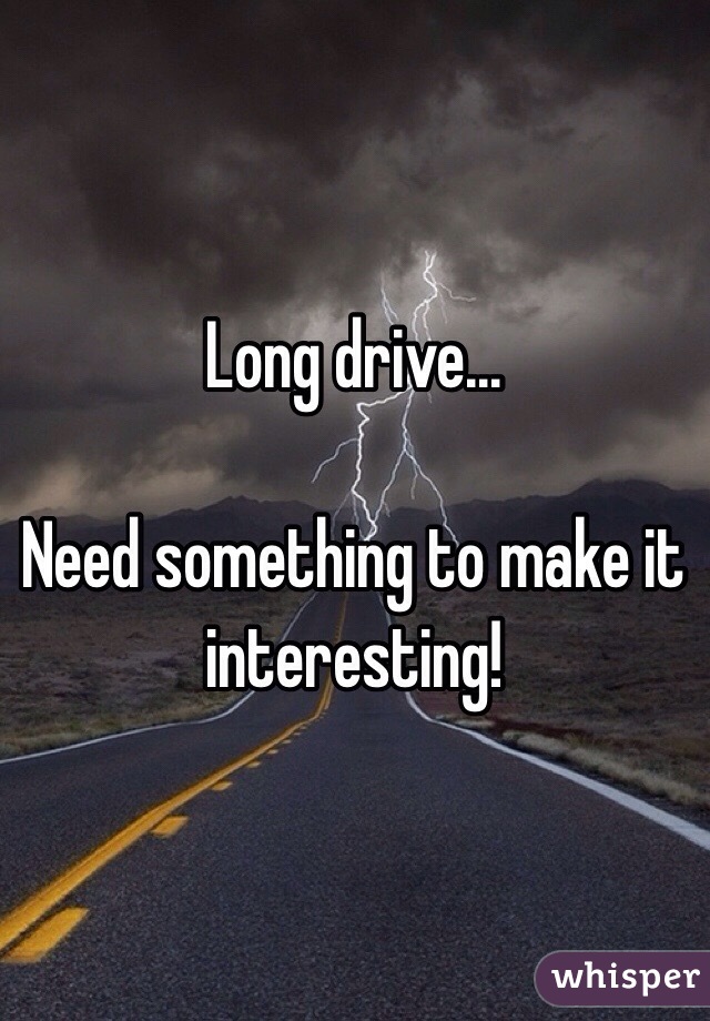 Long drive...

Need something to make it interesting!