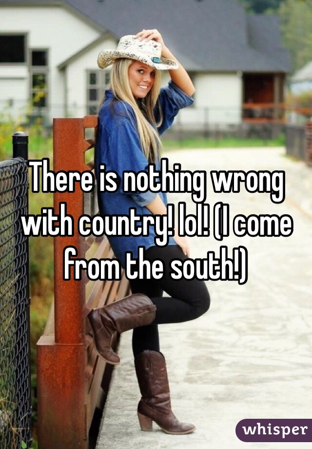 There is nothing wrong with country! lol! (I come from the south!)