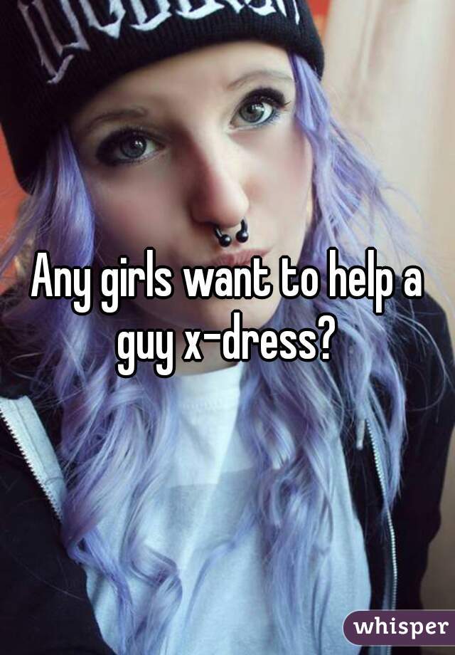 Any girls want to help a guy x-dress? 
