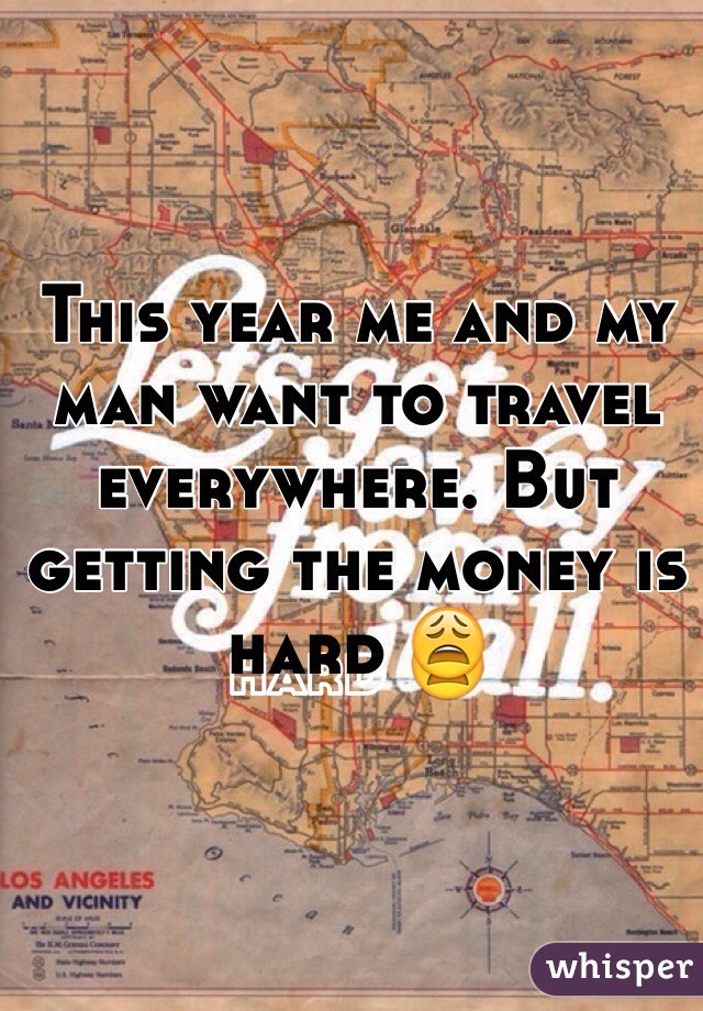 This year me and my man want to travel everywhere. But getting the money is hard 😩