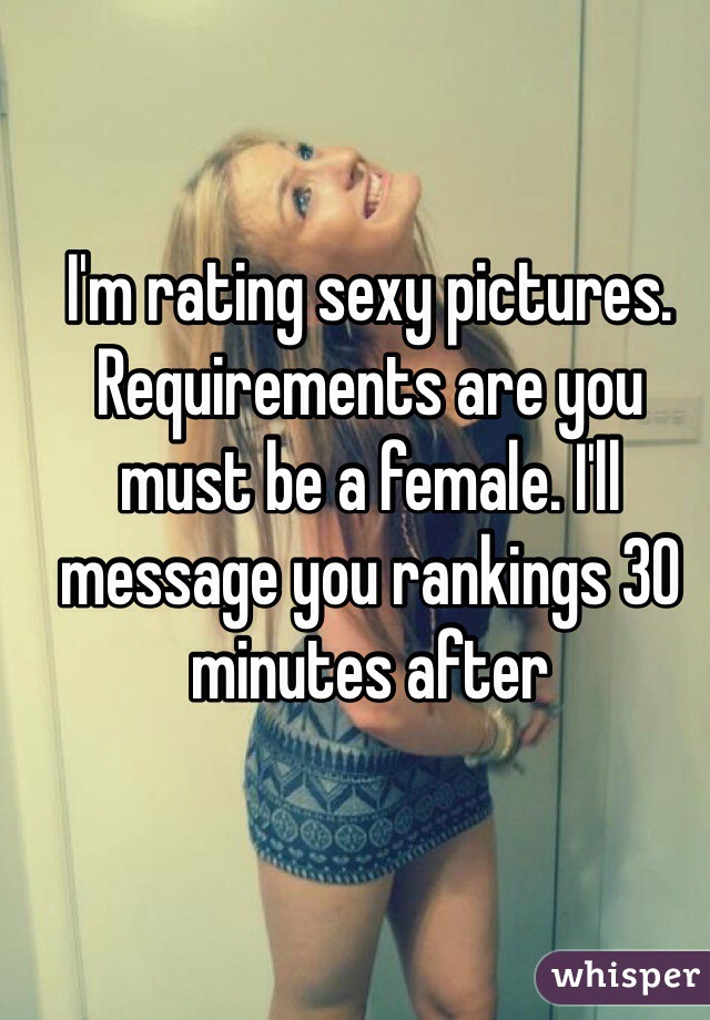 I'm rating sexy pictures. Requirements are you must be a female. I'll message you rankings 30 minutes after 