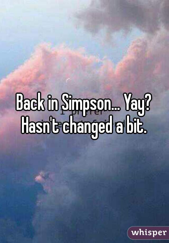 Back in Simpson... Yay? Hasn't changed a bit. 