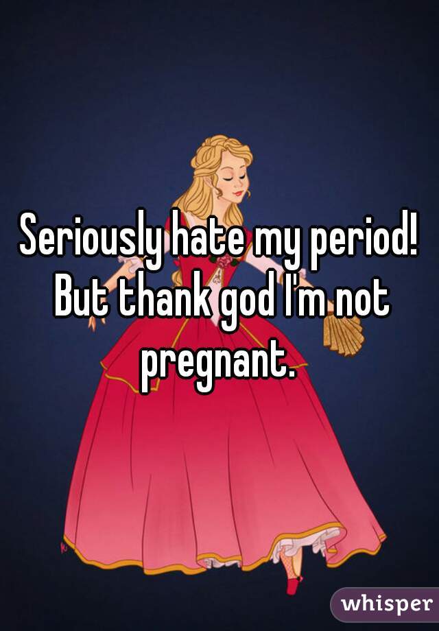 Seriously hate my period! But thank god I'm not pregnant. 