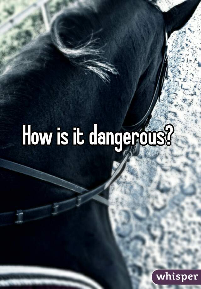 How is it dangerous? 