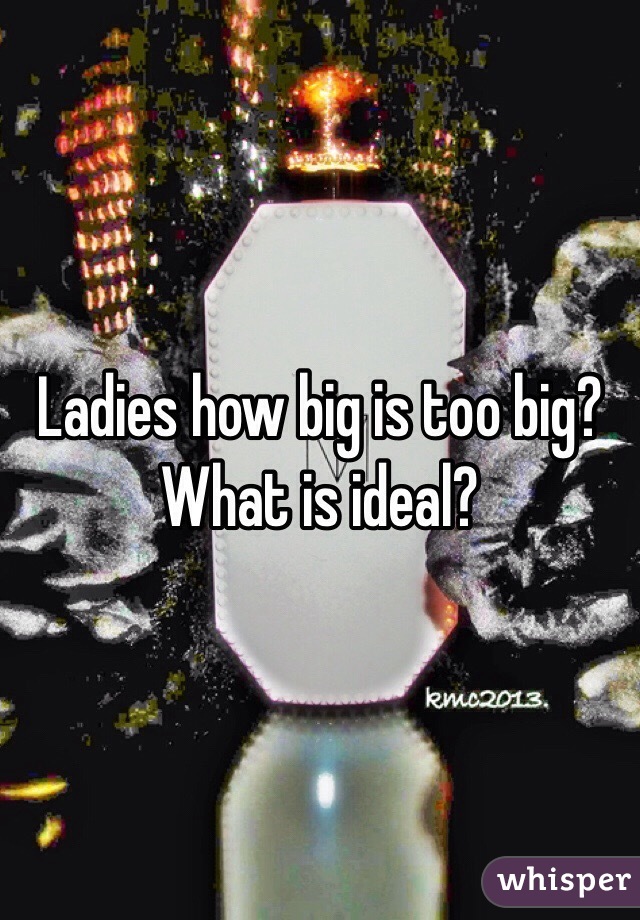Ladies how big is too big?  What is ideal?