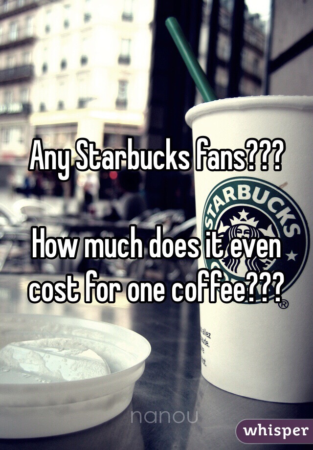 Any Starbucks fans??? 

How much does it even cost for one coffee???
