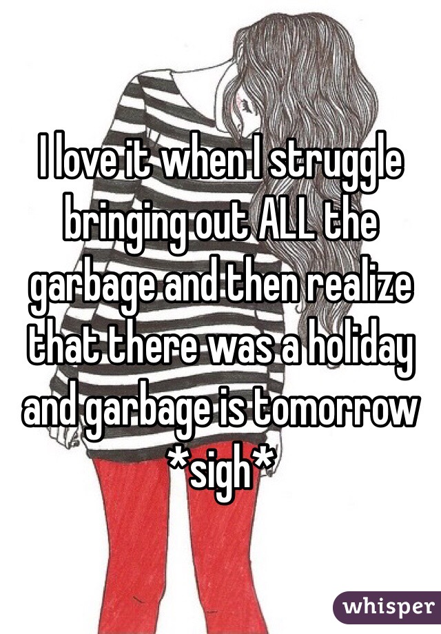 I love it when I struggle bringing out ALL the garbage and then realize that there was a holiday and garbage is tomorrow *sigh*