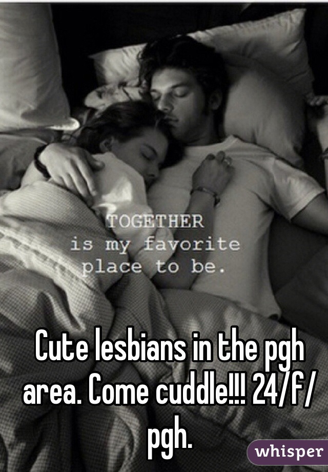 Cute lesbians in the pgh area. Come cuddle!!! 24/f/pgh. 