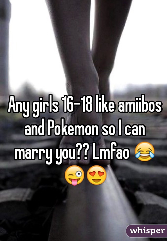 Any girls 16-18 like amiibos and Pokemon so I can marry you?? Lmfao 😂😜😍